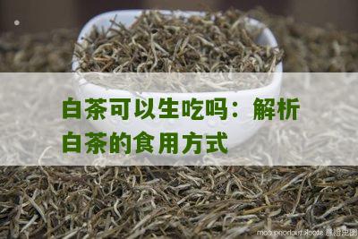 白茶可以生吃吗：解析白茶的食用方式