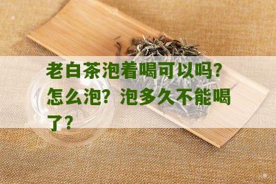 老白茶泡着喝可以吗？怎么泡？泡多久不能喝了？