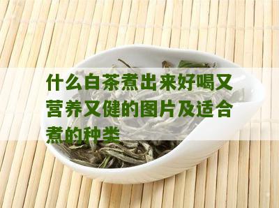 什么白茶煮出来好喝又营养又健的图片及适合煮的种类