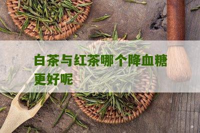 白茶与红茶哪个降血糖更好呢