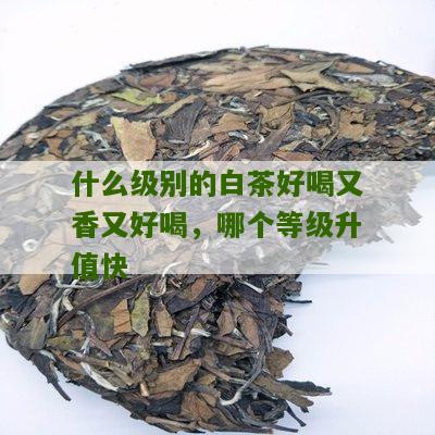 什么级别的白茶好喝又香又好喝，哪个等级升值快