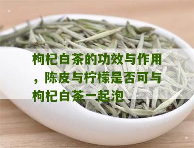 枸杞白茶的功效与作用，陈皮与柠檬是否可与枸杞白茶一起泡