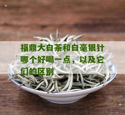 福鼎大白茶和白毫银针哪个好喝一点，以及它们的区别