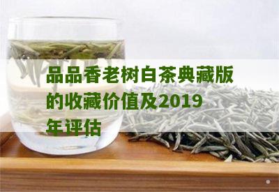 品品香老树白茶典藏版的收藏价值及2019年评估