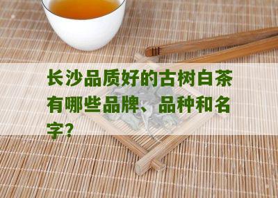 长沙品质好的古树白茶有哪些品牌、品种和名字？