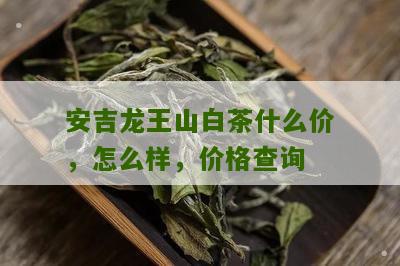 安吉龙王山白茶什么价，怎么样，价格查询