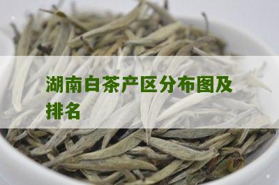 湖南白茶产区分布图及排名