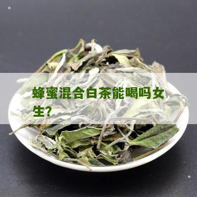 蜂蜜混合白茶能喝吗女生？