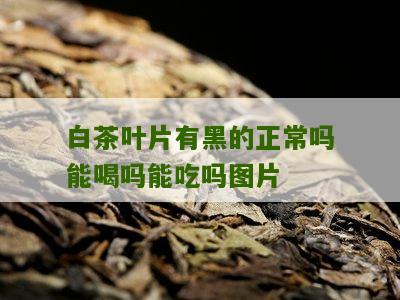 白茶叶片有黑的正常吗能喝吗能吃吗图片