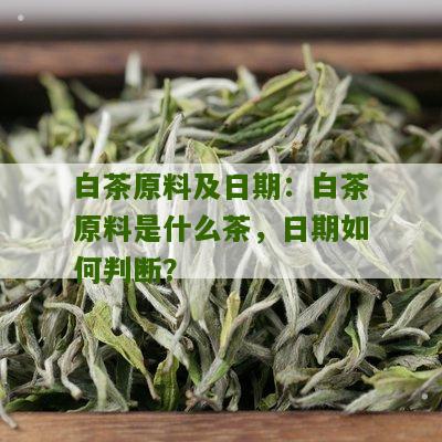 白茶原料及日期：白茶原料是什么茶，日期如何判断？