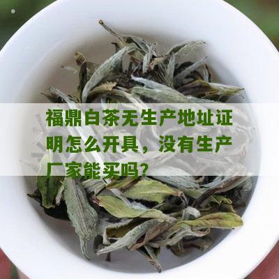 福鼎白茶无生产地址证明怎么开具，没有生产厂家能买吗？