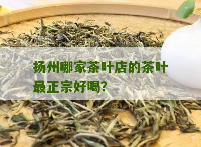 扬州哪家茶叶店的茶叶最正宗好喝？