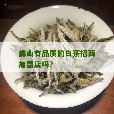 佛山有品质的白茶招商加盟店吗？