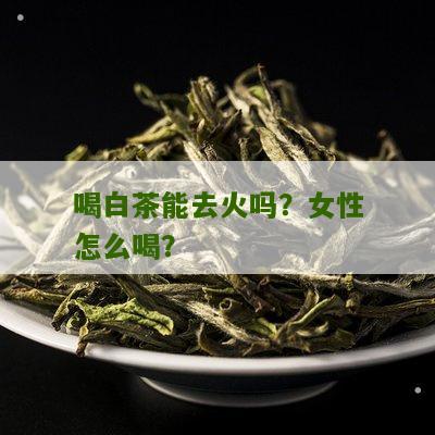 喝白茶能去火吗？女性怎么喝？