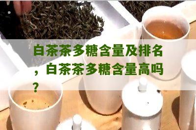 白茶茶多糖含量及排名，白茶茶多糖含量高吗？