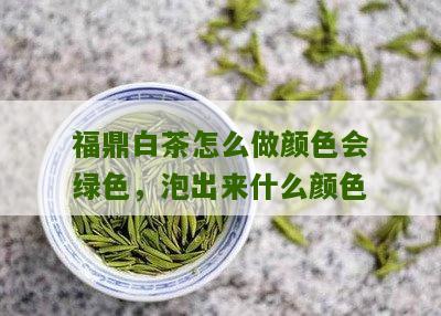 福鼎白茶怎么做颜色会绿色，泡出来什么颜色