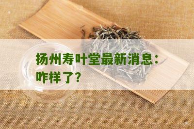 扬州寿叶堂最新消息：咋样了？