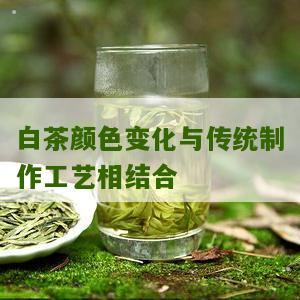 白茶颜色变化与传统制作工艺相结合