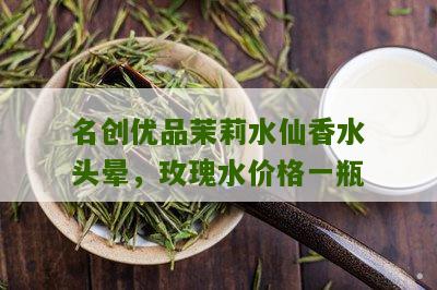 名创优品茉莉水仙香水头晕，玫瑰水价格一瓶