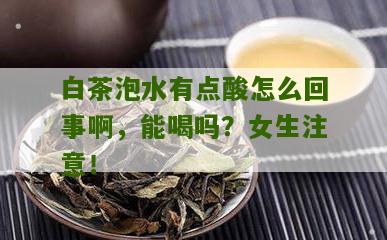 白茶泡水有点酸怎么回事啊，能喝吗？女生注意！