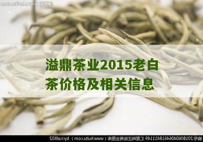 溢鼎茶业2015老白茶价格及相关信息