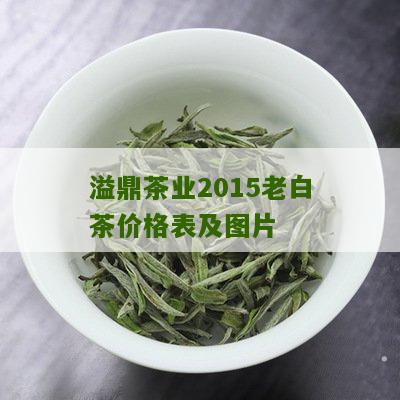 溢鼎茶业2015老白茶价格表及图片