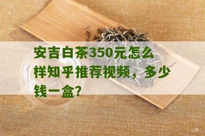 安吉白茶350元怎么样知乎推荐视频，多少钱一盒？