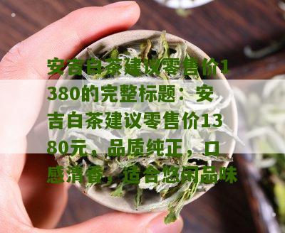 安吉白茶建议零售价1380的完整标题：安吉白茶建议零售价1380元，品质纯正，口感清香，适合悠闲品味