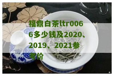 福鼎白茶ltr0066多少钱及2020、2019、2021参考价