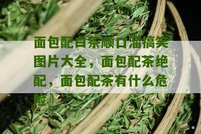 面包配白茶顺口溜搞笑图片大全，面包配茶绝配，面包配茶有什么危险