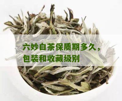 六妙白茶保质期多久，包装和收藏级别