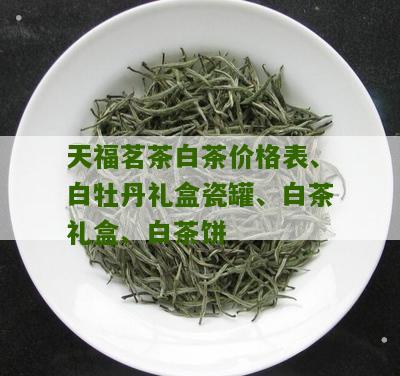 天福茗茶白茶价格表、白牡丹礼盒瓷罐、白茶礼盒、白茶饼