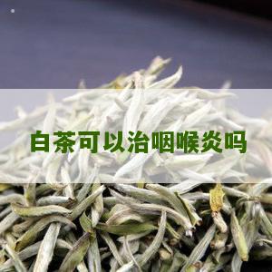 白茶可以治咽喉炎吗