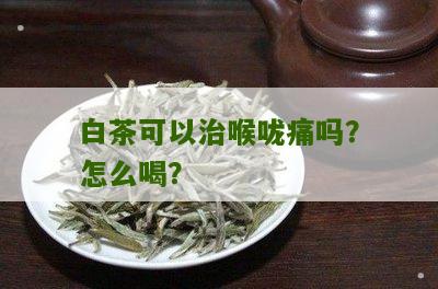 白茶可以治喉咙痛吗？怎么喝？