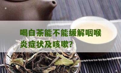 喝白茶能不能缓解咽喉炎症状及咳嗽？