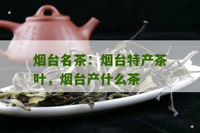 烟台名茶：烟台特产茶叶，烟台产什么茶