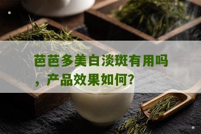 芭芭多美白淡斑有用吗，产品效果如何？