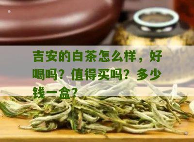 吉安的白茶怎么样，好喝吗？值得买吗？多少钱一盒？