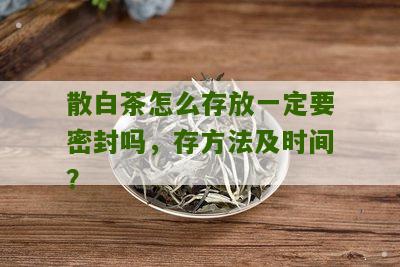 散白茶怎么存放一定要密封吗，存方法及时间？