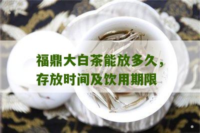 福鼎大白茶能放多久，存放时间及饮用期限