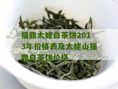 福鼎太姥白茶饼2013年价格表及太姥山福鼎白茶饼价格