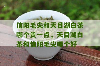 信阳毛尖和天目湖白茶哪个贵一点，天目湖白茶和信阳毛尖哪个好