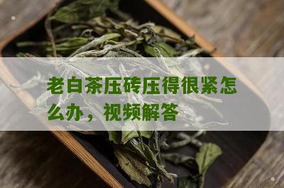 老白茶压砖压得很紧怎么办，视频解答