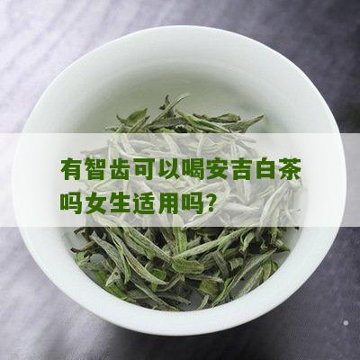 有智齿可以喝安吉白茶吗女生适用吗？