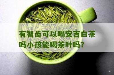 有智齿可以喝安吉白茶吗小孩能喝茶叶吗？