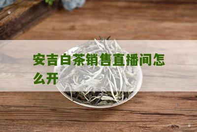 安吉白茶销售直播间怎么开