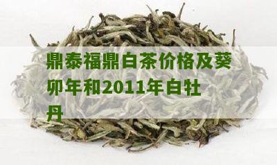 鼎泰福鼎白茶价格及葵卯年和2011年白牡丹