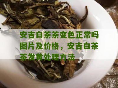 安吉白茶茶变色正常吗图片及价格，安吉白茶茶发黄处理方法