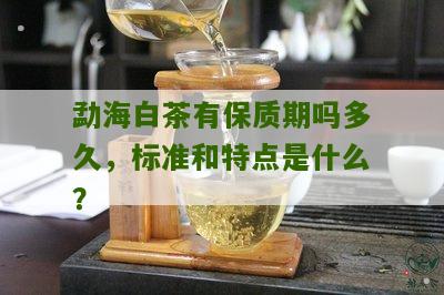 勐海白茶有保质期吗多久，标准和特点是什么？