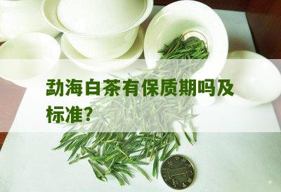 勐海白茶有保质期吗及标准？